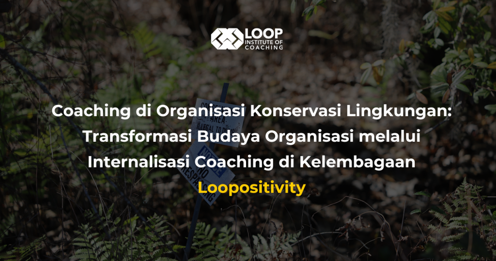 Coaching di Organisasi Konservasi Lingkungan: Transformasi Budaya Organisasi melalui Internalisasi Coaching di Kelembagaan I Loopositivity